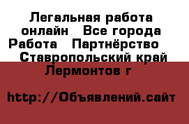 Легальная работа онлайн - Все города Работа » Партнёрство   . Ставропольский край,Лермонтов г.